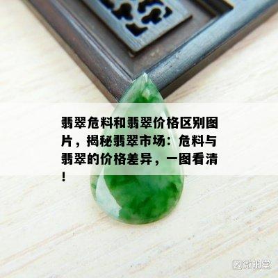 翡翠危料和翡翠价格区别图片，揭秘翡翠市场：危料与翡翠的价格差异，一图看清！