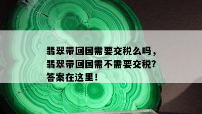 翡翠带回国需要交税么吗，翡翠带回国需不需要交税？答案在这里！