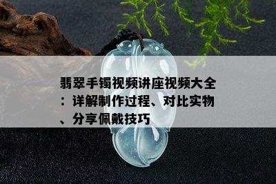 翡翠手镯视频讲座视频大全：详解制作过程、对比实物、分享佩戴技巧