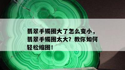 翡翠手镯圈大了怎么变小，翡翠手镯圈太大？教你如何轻松缩圈！