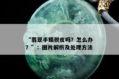 “翡翠手镯脱皮吗？怎么办？”：图片解析及处理方法