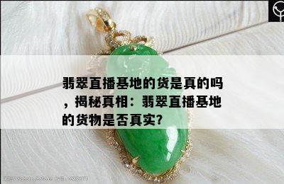 翡翠直播基地的货是真的吗，揭秘真相：翡翠直播基地的货物是否真实？