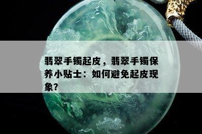 翡翠手镯起皮，翡翠手镯保养小贴士：如何避免起皮现象？