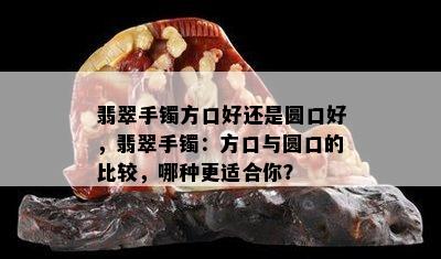 翡翠手镯方口好还是圆口好，翡翠手镯：方口与圆口的比较，哪种更适合你？