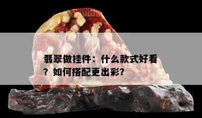 翡翠做挂件：什么款式好看？如何搭配更出彩？