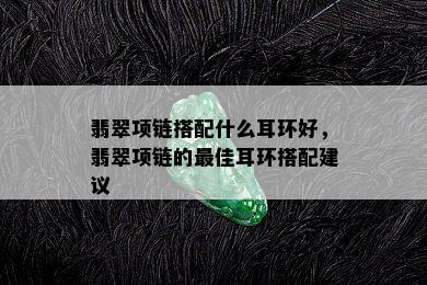 翡翠项链搭配什么耳环好，翡翠项链的更佳耳环搭配建议