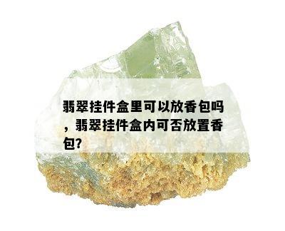 翡翠挂件盒里可以放香包吗，翡翠挂件盒内可否放置香包？