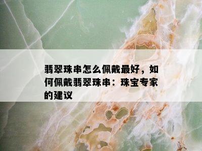 翡翠珠串怎么佩戴更好，如何佩戴翡翠珠串：珠宝专家的建议