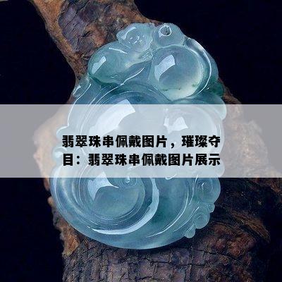 翡翠珠串佩戴图片，璀璨夺目：翡翠珠串佩戴图片展示