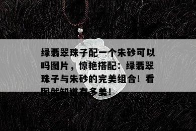 绿翡翠珠子配一个朱砂可以吗图片，惊艳搭配：绿翡翠珠子与朱砂的完美组合！看图就知道有多美！