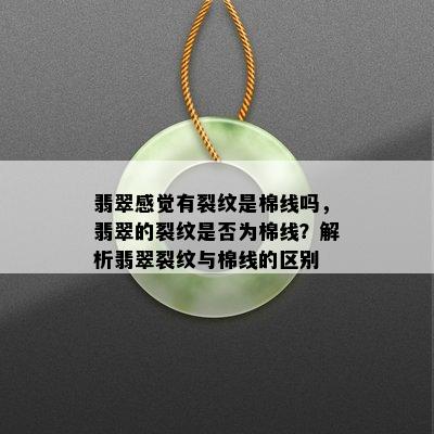 翡翠感觉有裂纹是棉线吗，翡翠的裂纹是否为棉线？解析翡翠裂纹与棉线的区别