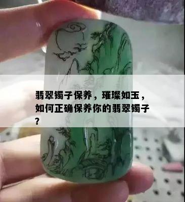 翡翠镯子保养，璀璨如玉，如何正确保养你的翡翠镯子？