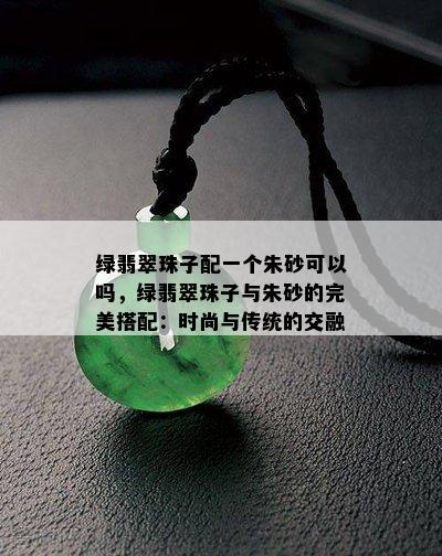 绿翡翠珠子配一个朱砂可以吗，绿翡翠珠子与朱砂的完美搭配：时尚与传统的交融