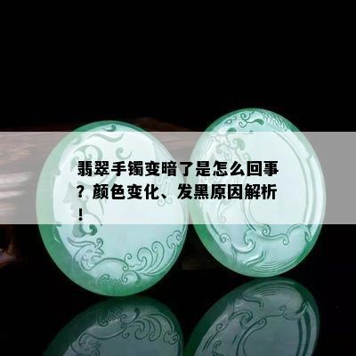 翡翠手镯变暗了是怎么回事？颜色变化、发黑原因解析！