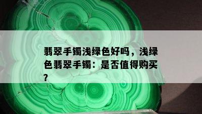 翡翠手镯浅绿色好吗，浅绿色翡翠手镯：是否值得购买？