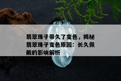 翡翠珠子带久了变色，揭秘翡翠珠子变色原因：长久佩戴的影响解析