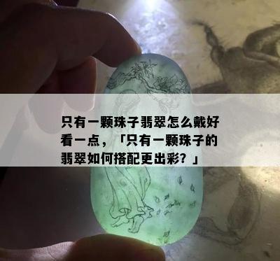 只有一颗珠子翡翠怎么戴好看一点，「只有一颗珠子的翡翠如何搭配更出彩？」