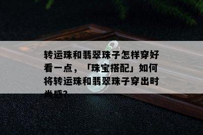 转运珠和翡翠珠子怎样穿好看一点，「珠宝搭配」如何将转运珠和翡翠珠子穿出时尚感？