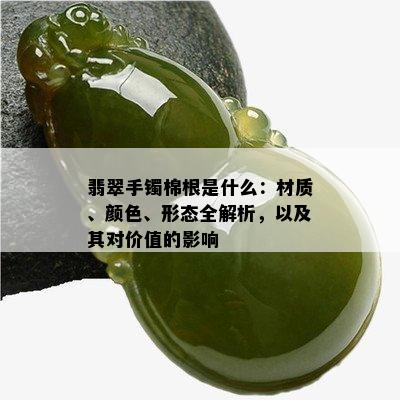 翡翠手镯棉根是什么：材质、颜色、形态全解析，以及其对价值的影响