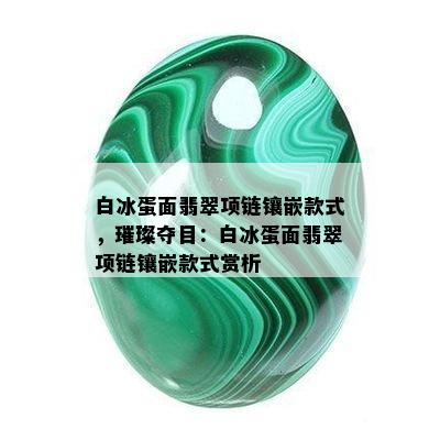 白冰蛋面翡翠项链镶嵌款式，璀璨夺目：白冰蛋面翡翠项链镶嵌款式赏析