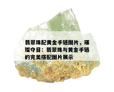 翡翠珠配黄金手链图片，璀璨夺目：翡翠珠与黄金手链的完美搭配图片展示