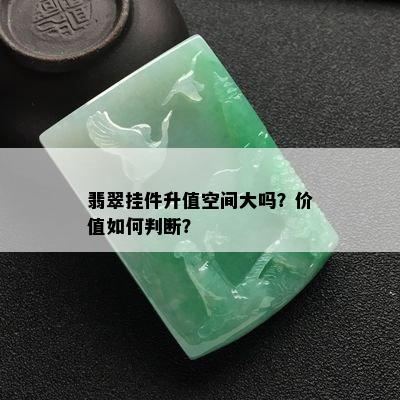 翡翠挂件升值空间大吗？价值如何判断？