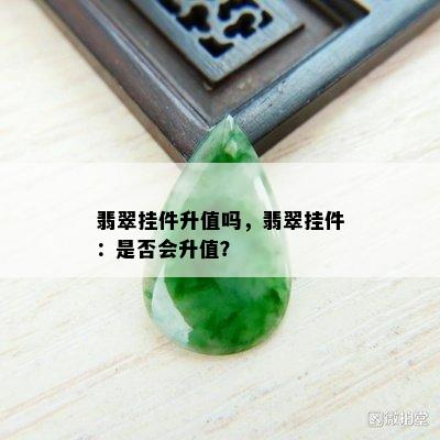 翡翠挂件升值吗，翡翠挂件：是否会升值？