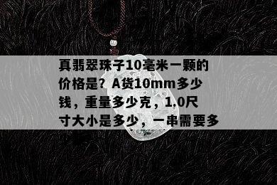 真翡翠珠子10毫米一颗的价格是？A货10mm多少钱，重量多少克，1.0尺寸大小是多少，一串需要多少颗？