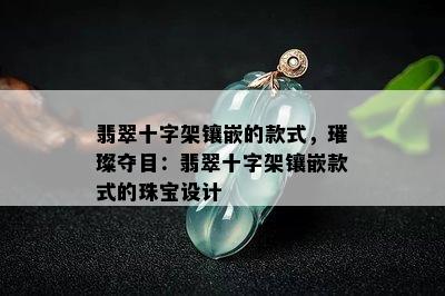 翡翠十字架镶嵌的款式，璀璨夺目：翡翠十字架镶嵌款式的珠宝设计