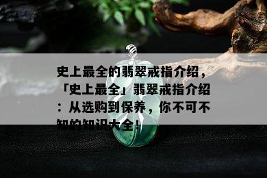 史上最全的翡翠戒指介绍，「史上最全」翡翠戒指介绍：从选购到保养，你不可不知的知识大全！