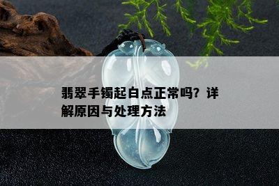 翡翠手镯起白点正常吗？详解原因与处理方法