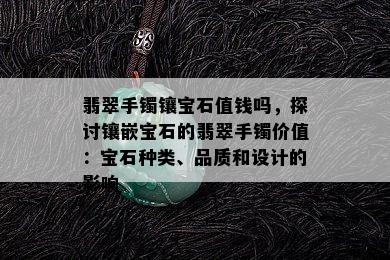 翡翠手镯镶宝石值钱吗，探讨镶嵌宝石的翡翠手镯价值：宝石种类、品质和设计的影响