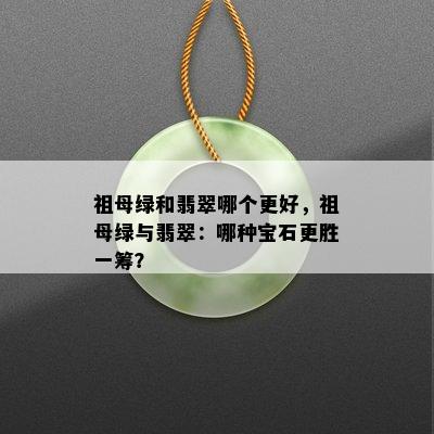 祖母绿和翡翠哪个更好，祖母绿与翡翠：哪种宝石更胜一筹？