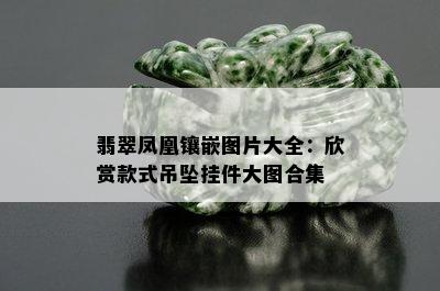 翡翠凤凰镶嵌图片大全：欣赏款式吊坠挂件大图合集