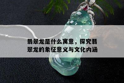 翡翠龙是什么寓意，探究翡翠龙的象征意义与文化内涵