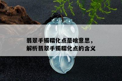 翡翠手镯糯化点是啥意思，解析翡翠手镯糯化点的含义