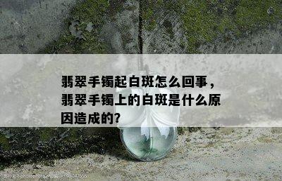 翡翠手镯起白斑怎么回事，翡翠手镯上的白斑是什么原因造成的？