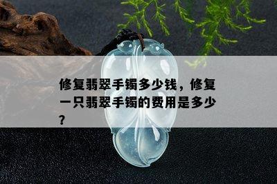 修复翡翠手镯多少钱，修复一只翡翠手镯的费用是多少？