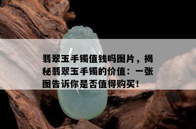 翡翠玉手镯值钱吗图片，揭秘翡翠玉手镯的价值：一张图告诉你是否值得购买！