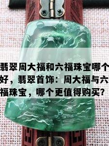 翡翠周大福和六福珠宝哪个好，翡翠首饰：周大福与六福珠宝，哪个更值得购买？