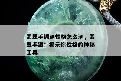 翡翠手镯测性格怎么测，翡翠手镯：揭示你性格的神秘工具