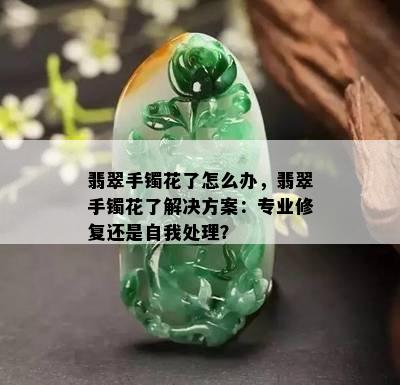 翡翠手镯花了怎么办，翡翠手镯花了解决方案：专业修复还是自我处理？