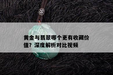 黄金与翡翠哪个更有收藏价值？深度解析对比视频