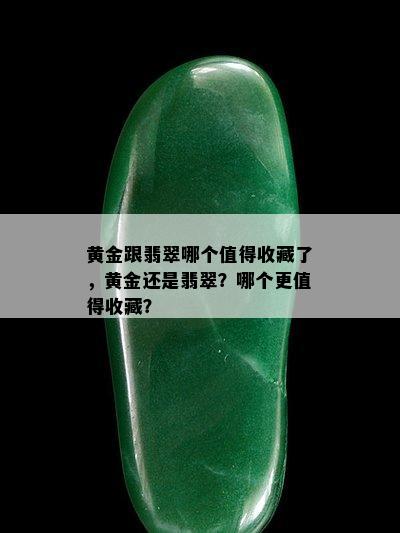 黄金跟翡翠哪个值得收藏了，黄金还是翡翠？哪个更值得收藏？