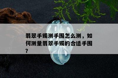 翡翠手镯测手围怎么测，如何测量翡翠手镯的合适手围？