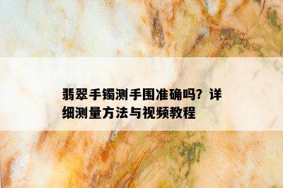 翡翠手镯测手围准确吗？详细测量方法与视频教程