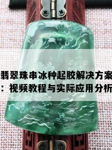 翡翠珠串冰种起胶解决方案：视频教程与实际应用分析