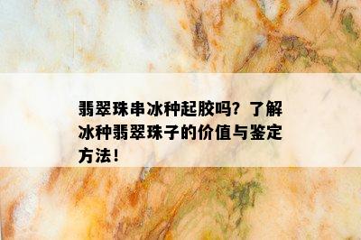 翡翠珠串冰种起胶吗？了解冰种翡翠珠子的价值与鉴定方法！