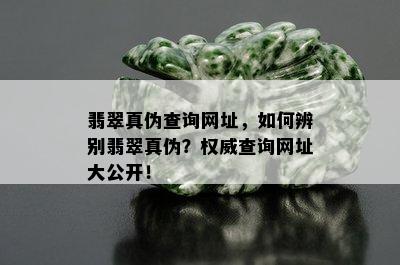 翡翠真伪查询网址，如何辨别翡翠真伪？权威查询网址大公开！