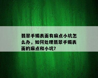 翡翠手镯表面有麻点小坑怎么办，如何处理翡翠手镯表面的麻点和小坑？